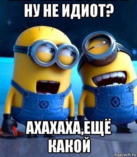 ну не идиот? ахахаха,ещё какой