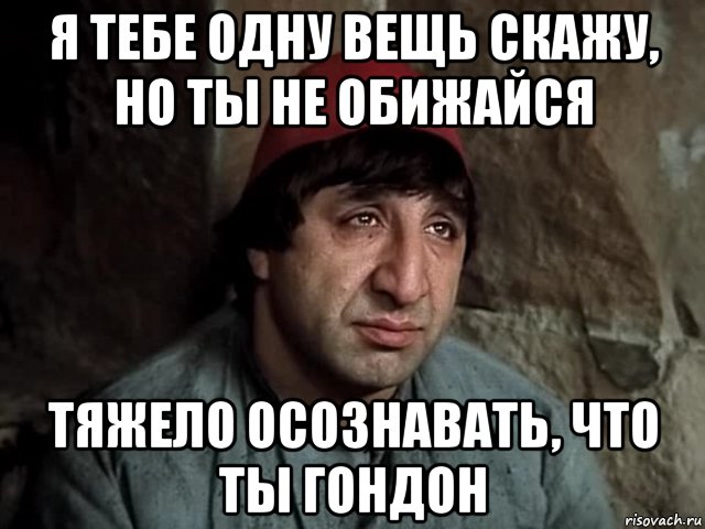 я тебе одну вещь скажу, но ты не обижайся тяжело осознавать, что ты гондон, Мем Мкртчян
