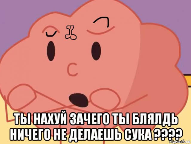  ты нахуй зачего ты блялдь ничего не делаешь сука ????, Мем Мозг