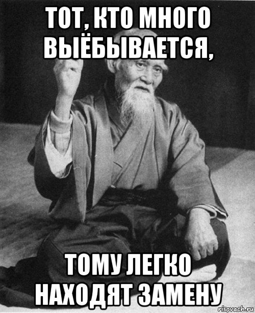 тот, кто много выёбывается, тому легко находят замену