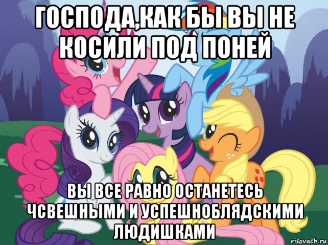 господа,как бы вы не косили под поней вы все равно останетесь чсвешными и успешноблядскими людишками, Мем My little pony