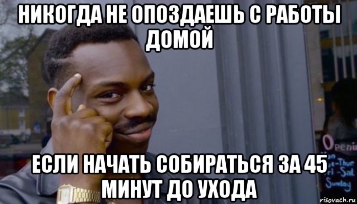 никогда не опоздаешь с работы домой если начать собираться за 45 минут до ухода