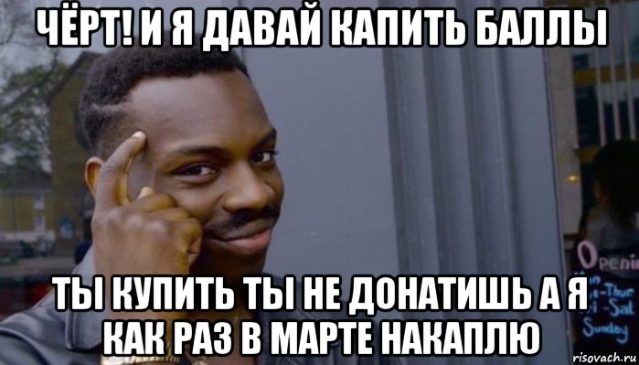 чёрт! и я давай капить баллы ты купить ты не донатишь а я как раз в марте накаплю