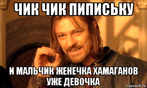 чик чик пипиську и мальчик женечка хамаганов уже девочка, Мем Нельзя просто так взять и (Боромир мем)