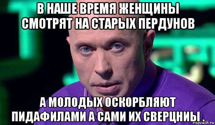 в наше время женщины смотрят на старых пердунов а молодых оскорбляют пидафилами а сами их сверцниы ., Мем Необъяснимо но факт