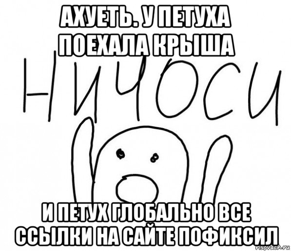 ахуеть. у петуха поехала крыша и петух глобально все ссылки на сайте пофиксил, Мем  Ничоси