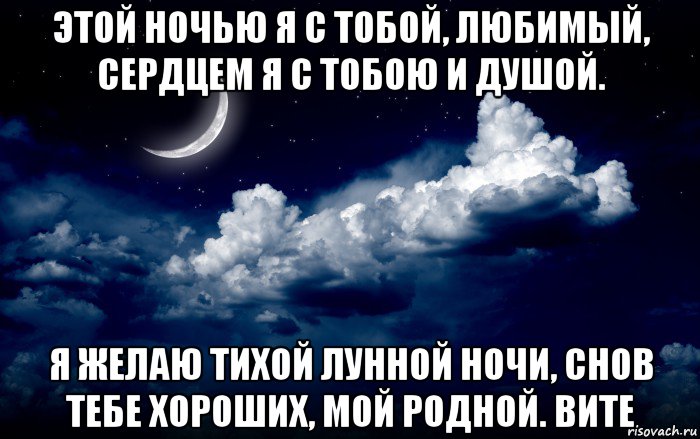 этой ночью я с тобой, любимый, сердцем я с тобою и душой. я желаю тихой лунной ночи, снов тебе хороших, мой родной. вите