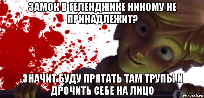 замок в геленджике никому не принадлежит? значит буду прятать там трупы и дрочить себе на лицо