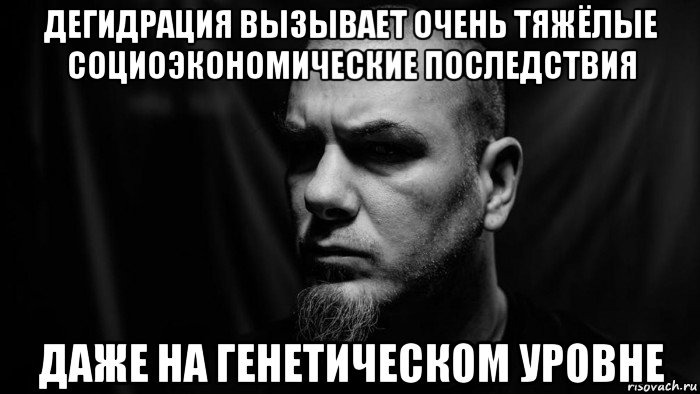 дегидрация вызывает очень тяжёлые социоэкономические последствия даже на генетическом уровне, Мем Philip Anselmo