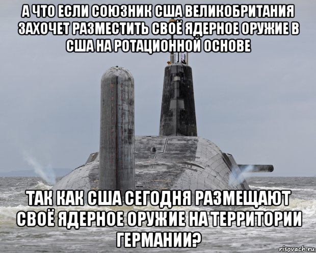 а что если союзник сша великобритания захочет разместить своё ядерное оружие в сша на ротационной основе так как сша сегодня размещают своё ядерное оружие на территории германии?, Мем ПЛАРБ типа Вэнгард