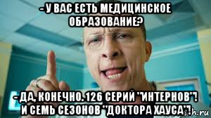 - у вас есть медицинское образование? - да, конечно. 126 серий "интернов"! и семь сезонов "доктора хауса"!, Мем Правда жизни