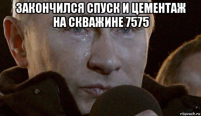 закончился спуск и цементаж на скважине 7575 , Мем Плачущий Путин