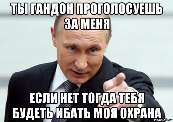 ты гандон проголосуешь за меня если нет тогда тебя будеть ибать моя охрана, Мем Путин показывает пальцем