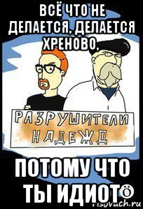 всё что не делается, делается хреново, потому что ты идиот