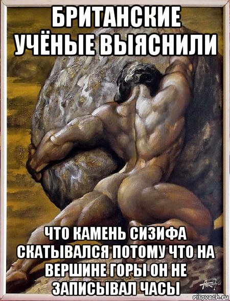 британские учёные выяснили что камень сизифа скатывался потому что на вершине горы он не записывал часы, Мем Сизиф