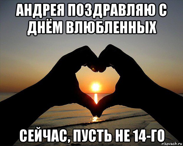 андрея поздравляю с днём влюбленных сейчас, пусть не 14-го