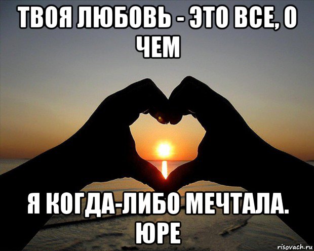 твоя любовь - это все, о чем я когда-либо мечтала. юре