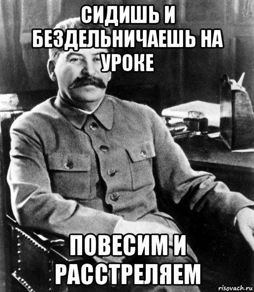 сидишь и бездельничаешь на уроке повесим и расстреляем, Мем  иосиф сталин