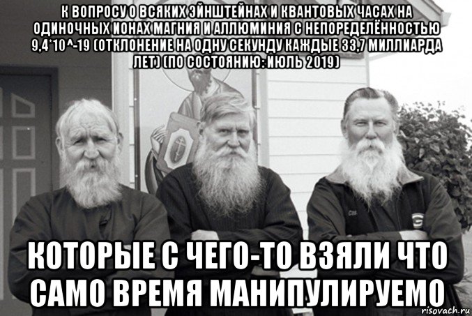 к вопросу о всяких эйнштейнах и квантовых часах на одиночных ионах магния и аллюминия с непоределённостью 9,4*10^-19 (отклонение на одну секунду каждые 33,7 миллиарда лет) (по состоянию: июль 2019) которые с чего-то взяли что само время манипулируемо, Мем Старообрядцы в Вудборне штат Орегон