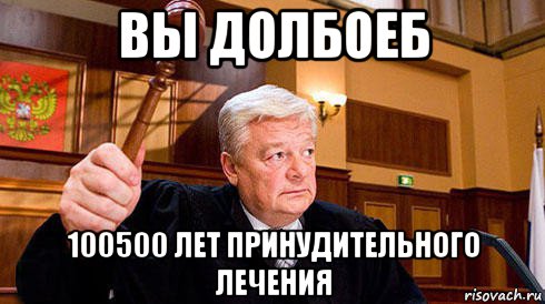 вы долбоеб 100500 лет принудительного лечения