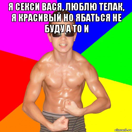 я секси вася, люблю телак, я красивый но ябаться не буду а то и 