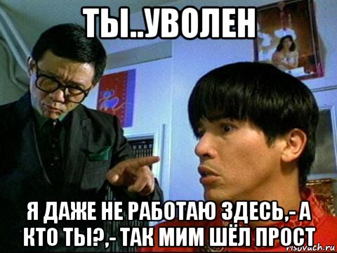 ты..уволен я даже не работаю здесь,- а кто ты?,- так мим шёл прост, Мем The Pest 1997