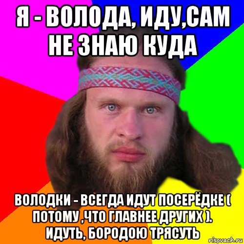 я - волода, иду,сам не знаю куда володки - всегда идут посерёдке ( потому ,что главнее других ). идуть, бородою трясуть, Мем Типичный долбослав