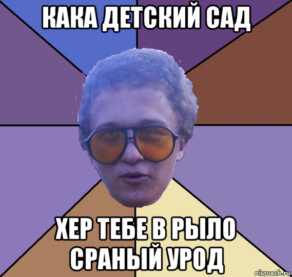 кака детский сад хер тебе в рыло сраный урод