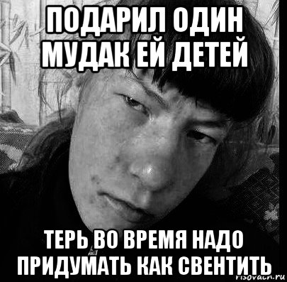 подарил один мудак ей детей терь во время надо придумать как свентить, Мем Уебище