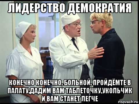 лидерство демократия конечно конечно, больной, пройдёмте в палату,дадим вам таблеточку,укольчик и вам станет легче