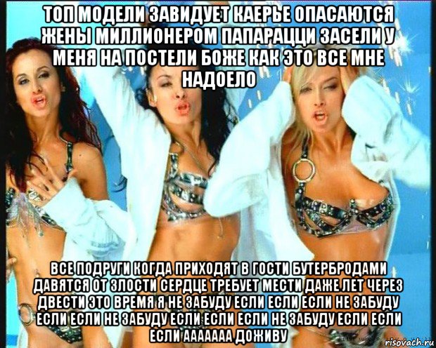 топ модели завидует каерье опасаются жены миллионером папарацци засели у меня на постели боже как это все мне надоело все подруги когда приходят в гости бутербродами давятся от злости сердце требует мести даже лет через двести это время я не забуду если если если не забуду если если не забуду если если если не забуду если если если ааааааа доживу