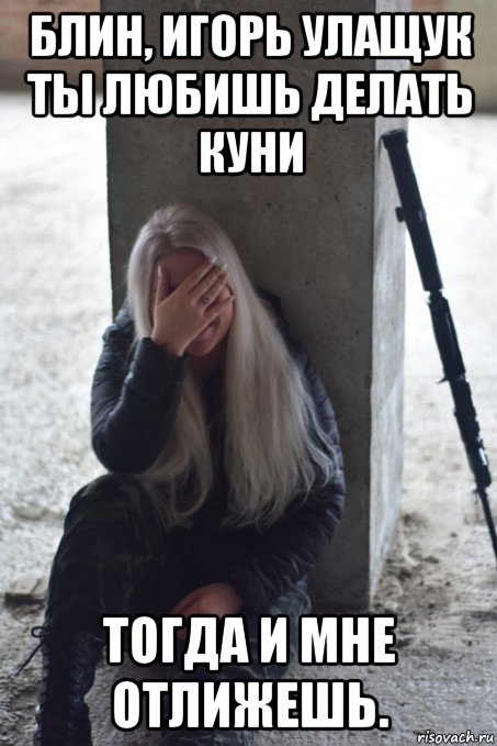 блин, игорь улащук ты любишь делать куни тогда и мне отлижешь., Мем ВикаГрад