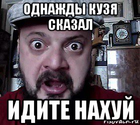 однажды кузя сказал идите нахуй