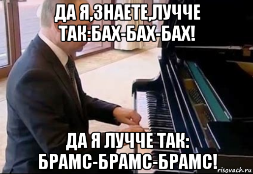 да я,знаете,лучче так:бах-бах-бах! да я лучче так: брамс-брамс-брамс!, Мем Владимир Путин