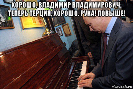 хорошо, владимир владимирович. теперь терция, хорошо. рука! повыше! , Мем Владимир Путин