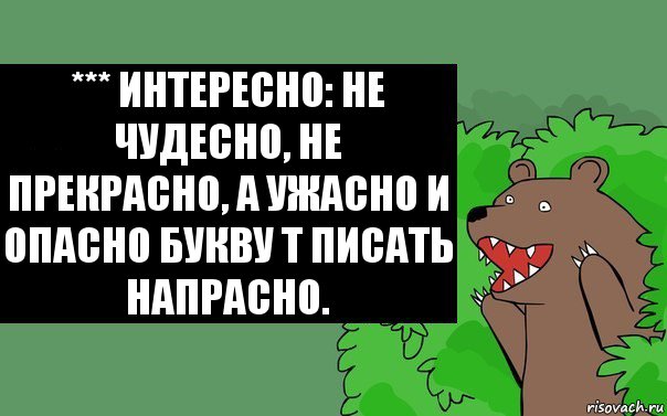 *** Интересно: Не чудесно, не прекрасно, А ужасно и опасно Букву Т писать напрасно.