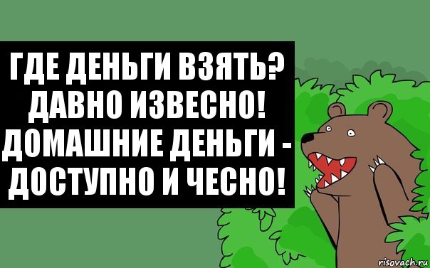 Где деньги взять?
Давно извесно!
Домашние деньги -
Доступно и чесно!