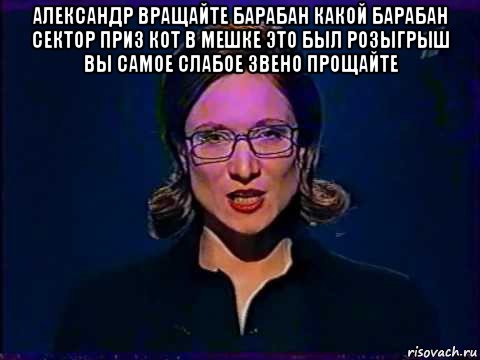 александр вращайте барабан какой барабан сектор приз кот в мешке это был розыгрыш вы самое слабое звено прощайте 