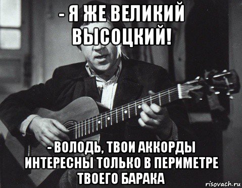 - я же великий высоцкий! - володь, твои аккорды интересны только в периметре твоего барака, Мем Высоцкий