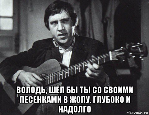  володь, шёл бы ты со своими песенками в жопу. глубоко и надолго, Мем Высоцкий