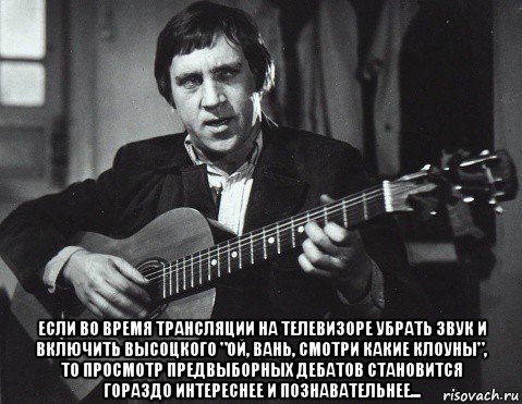  если во время трансляции на телевизоре убрать звук и включить высоцкого "ой, вань, смотри какие клоуны", то просмотр предвыборных дебатов становится гораздо интереснее и познавательнее..., Мем Высоцкий