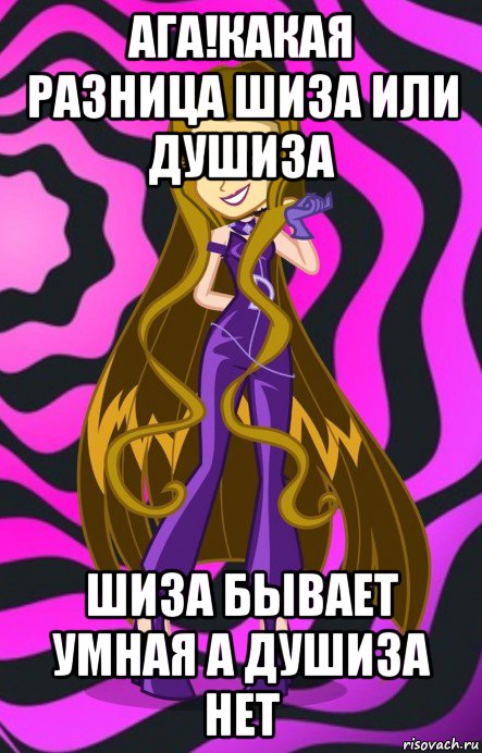 ага!какая разница шиза или душиза шиза бывает умная а душиза нет