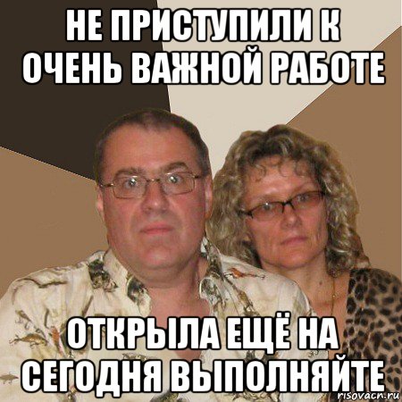 не приступили к очень важной работе открыла ещё на сегодня выполняйте, Мем  Злые родители