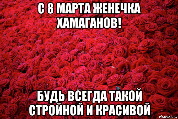 с 8 марта женечка хамаганов! будь всегда такой стройной и красивой