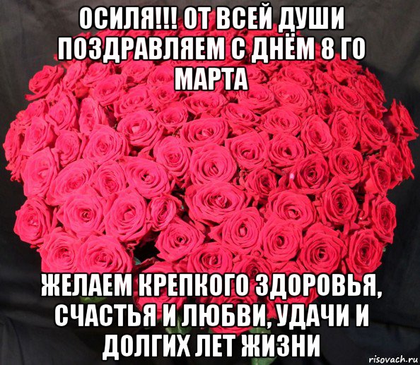 осиля!!! от всей души поздравляем с днём 8 го марта желаем крепкого здоровья, счастья и любви, удачи и долгих лет жизни