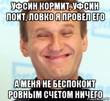 уфсин кормит, уфсин поит, ловко я провел его а меня не беспокоит ровным счетом ничего