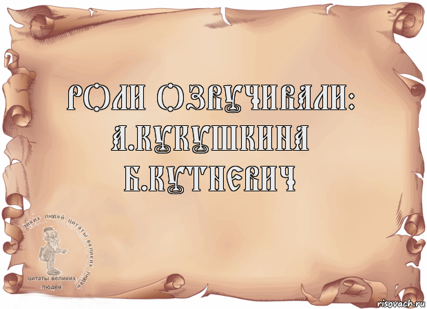 Роли озвучивали:
А.Кукушкина
Б.Кутневич 