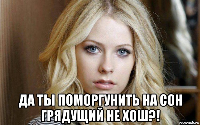 да ты поморгунить на сон грядущий не хош?!