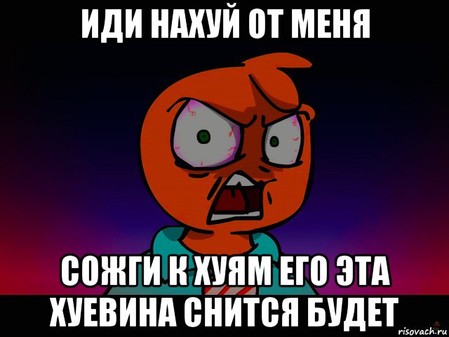 иди нахуй от меня сожги к хуям его эта хуевина снится будет