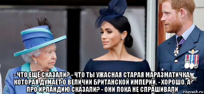  - что ещё сказали? - что ты ужасная старая маразматичка, которая думает о величии британской империи. - хорошо. а про ирландию сказали? - они пока не спрашивали, Мем British Empire